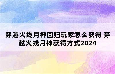 穿越火线月神回归玩家怎么获得 穿越火线月神获得方式2024